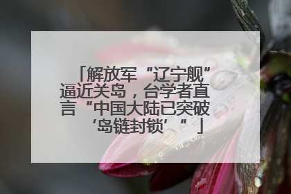 解放军“辽宁舰”逼近关岛，台学者直言“中国大陆已突破‘岛链封锁’”