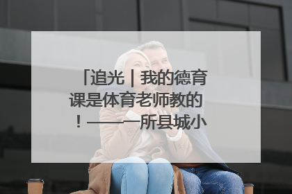 追光｜我的德育课是体育老师教的！——一所县城小学的思政课改革