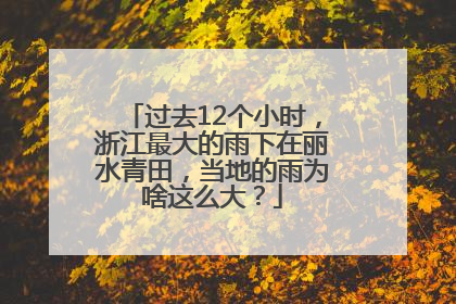 过去12个小时，浙江最大的雨下在丽水青田，当地的雨为啥这么大？