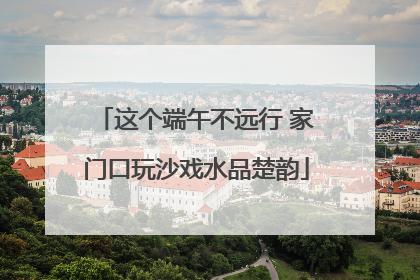这个端午不远行 家门口玩沙戏水品楚韵