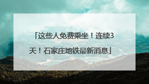 这些人免费乘坐！连续3天！石家庄地铁最新消息