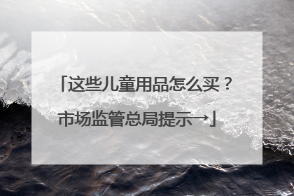 这些儿童用品怎么买？市场监管总局提示→