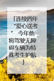 连续四年“爱心送考” 今年他将驾驶无障碍车辆为特殊考生护航