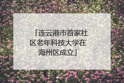连云港市首家社区老年科技大学在海州区成立