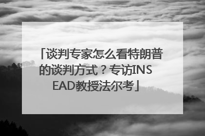 谈判专家怎么看特朗普的谈判方式？专访INSEAD教授法尔考