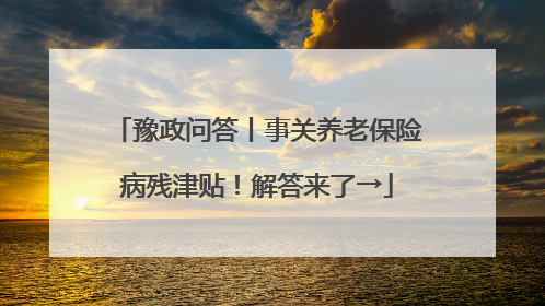 豫政问答丨事关养老保险病残津贴！解答来了→