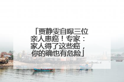 贾静雯自曝三位亲人患癌！专家：家人得了这些癌，你的确也有危险