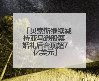 贝索斯继续减持亚马逊股票 婚礼后套现超7亿美元