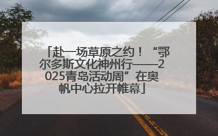 赴一场草原之约！“鄂尔多斯文化神州行——2025青岛活动周”在奥帆中心拉开帷幕