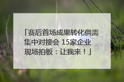 赛后首场成果转化供需集中对接会 15家企业现场拍板：让我来！