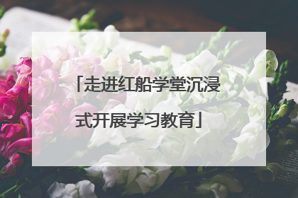 走进红船学堂沉浸式开展学习教育