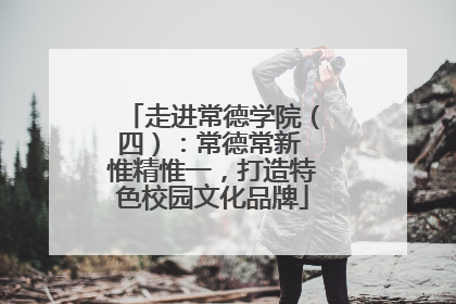 走进常德学院（四）：常德常新 惟精惟一，打造特色校园文化品牌