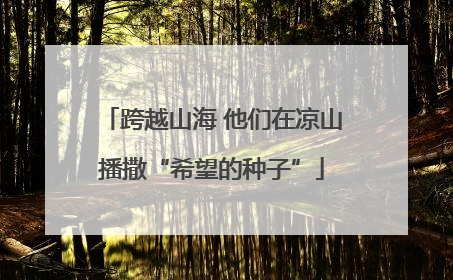 跨越山海 他们在凉山播撒“希望的种子”
