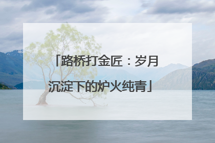 路桥打金匠：岁月沉淀下的炉火纯青