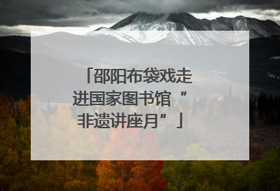 邵阳布袋戏走进国家图书馆“非遗讲座月”