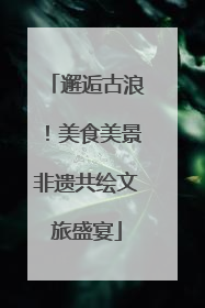 邂逅古浪！美食美景非遗共绘文旅盛宴