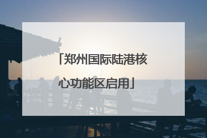 郑州国际陆港核心功能区启用