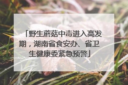 野生蘑菇中毒进入高发期，湖南省食安办、省卫生健康委紧急预警