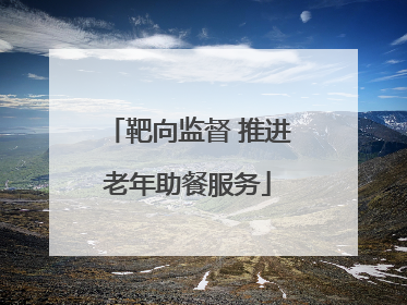 靶向监督 推进老年助餐服务