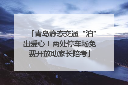 青岛静态交通“泊”出爱心！两处停车场免费开放助家长陪考