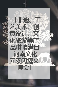 非遗、工艺美术、创意设计、文化旅游等产品琳琅满目 河南文化元素闪耀文博会