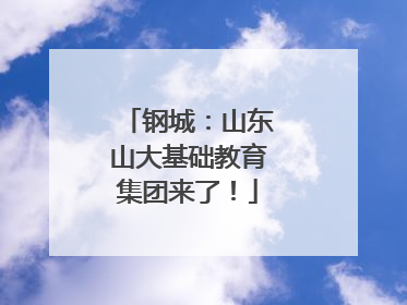 钢城：山东山大基础教育集团来了！