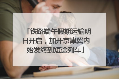 铁路端午假期运输明日开启，加开京津冀内始发终到短途列车