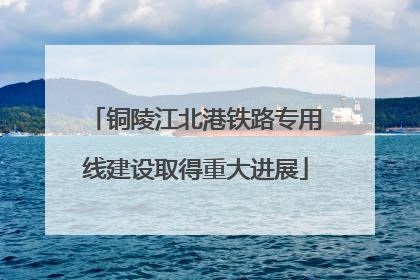 铜陵江北港铁路专用线建设取得重大进展