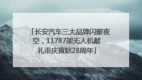 长安汽车三大品牌闪耀夜空，11787架无人机献礼重庆直辖28周年