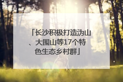 长沙积极打造沩山、大围山等17个特色生态乡村群