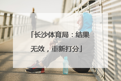 长沙体育局：结果无效，重新打分