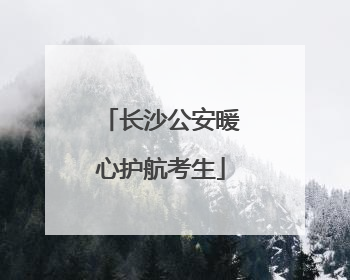 长沙公安暖心护航考生