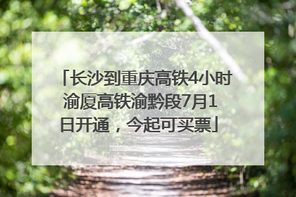 长沙到重庆高铁4小时 渝厦高铁渝黔段7月1日开通，今起可买票