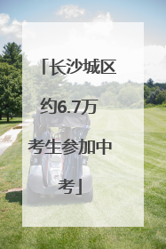 长沙城区约6.7万考生参加中考