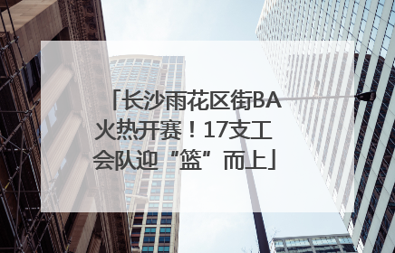 长沙雨花区街BA火热开赛！17支工会队迎“篮”而上
