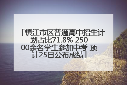 镇江市区普通高中招生计划占比71.8% 25000余名学生参加中考 预计25日公布成绩