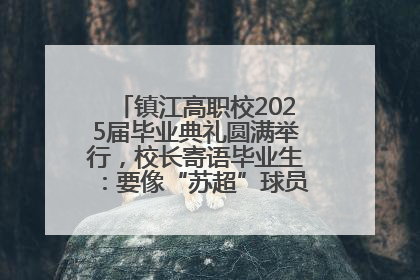 镇江高职校2025届毕业典礼圆满举行，校长寄语毕业生：要像“苏超”球员一样永不放弃