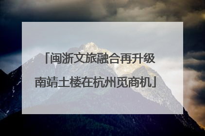 闽浙文旅融合再升级 南靖土楼在杭州觅商机