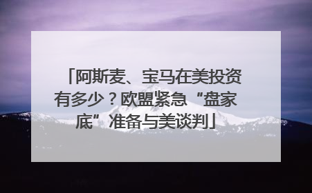 阿斯麦、宝马在美投资有多少？欧盟紧急“盘家底”准备与美谈判