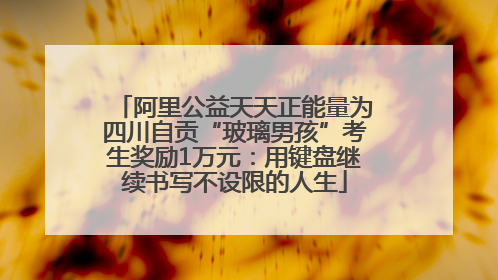 阿里公益天天正能量为四川自贡“玻璃男孩”考生奖励1万元：用键盘继续书写不设限的人生