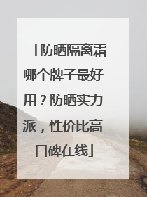 防晒隔离霜哪个牌子最好用？防晒实力派，性价比高口碑在线