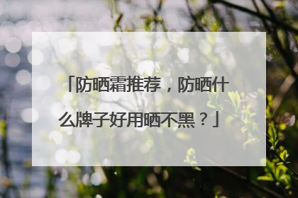 防晒霜推荐，防晒什么牌子好用晒不黑？