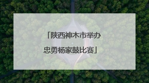 陕西神木市举办忠勇杨家鼓比赛