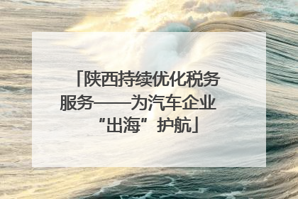 陕西持续优化税务服务——为汽车企业“出海”护航