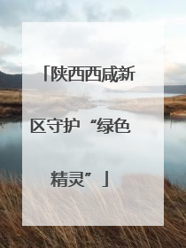 陕西西咸新区守护“绿色精灵”