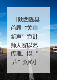 陕西陇县首届“关山新声”宣讲师大赛以艺传理、以“声”润心