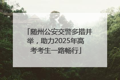 随州公安交警多措并举，助力2025年高考考生一路畅行