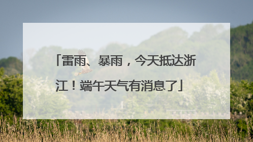 雷雨、暴雨，今天抵达浙江！端午天气有消息了