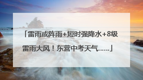 雷雨或阵雨+短时强降水+8级雷雨大风！东营中考天气……