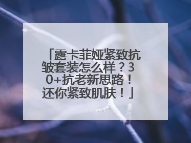 露卡菲娅紧致抗皱套装怎么样？30+抗老新思路！还你紧致肌肤！
